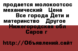 продается молокоотсос механический › Цена ­ 1 500 - Все города Дети и материнство » Другое   . Нижегородская обл.,Саров г.